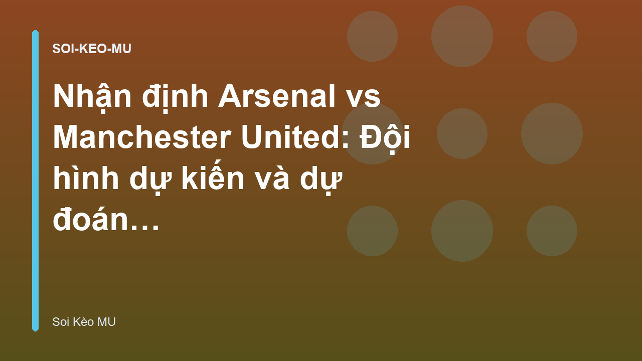 Nhận định Arsenal vs Manchester United: Đội hình dự kiến và dự đoán tỷ số